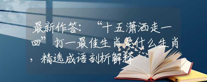 最新作答：“十五潇洒走一回”打一最佳生肖是什么生肖，精选成语剖析解释