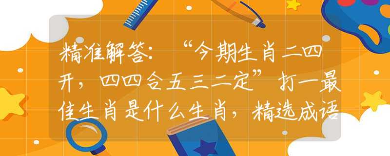 精准解答：“今期生肖二四开，四四合五三二定”打一最佳生肖是什么生肖，精选成语剖析解释