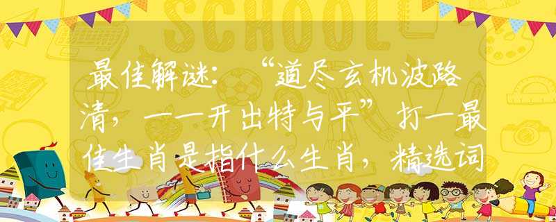 最佳解谜：“道尽玄机波路清，一一开出特与平”打一最佳生肖是指什么生肖，精选词语解释释义落实