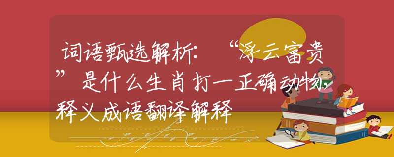 词语甄选解析:“浮云富贵”是什么生肖打一正确动物，释义成语翻译解释