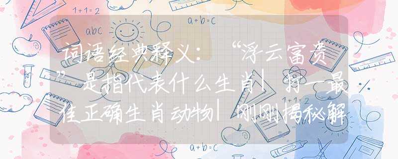 词语经典释义：“浮云富贵”是指代表什么生肖|打一最佳正确生肖动物|刚刚揭秘解释落实