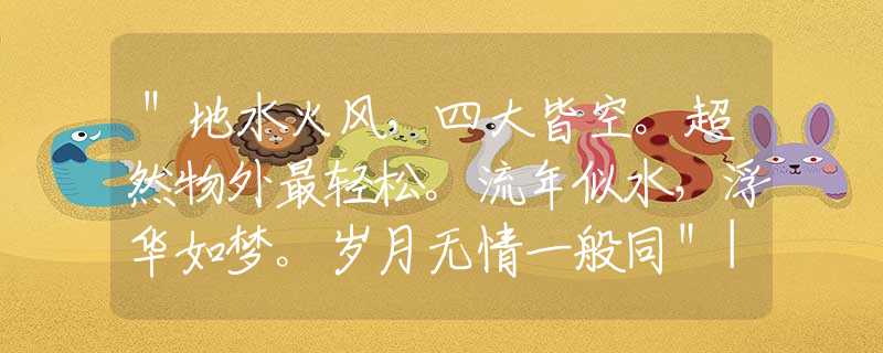 ＂地水火风，四大皆空。超然物外最轻松。流年似水，浮华如梦。岁月无情一般同＂|是猜解一生肖|，释义最佳成语解释