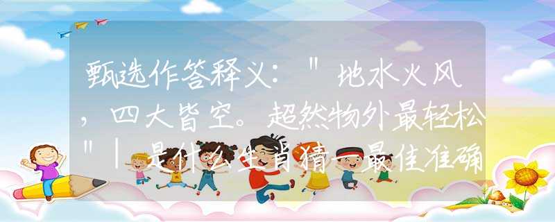 甄选作答释义:＂地水火风，四大皆空。超然物外最轻松＂|是什么生肖猜一最佳准确生肖|，详细释义解释落实