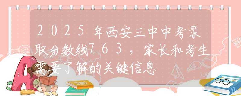 2025年西安三中中考录取分数线763，家长和考生需要了解的关键信息
