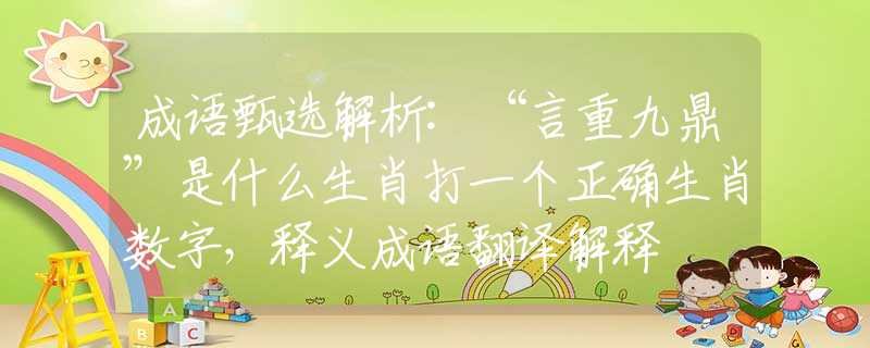 成语甄选解析:“言重九鼎”是什么生肖打一个正确生肖数字，释义成语翻译解释