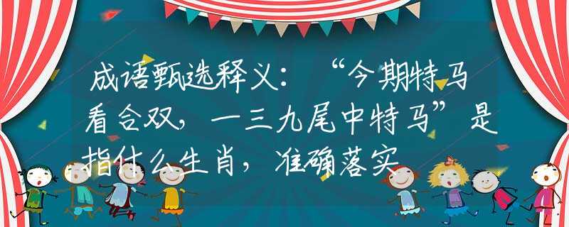 成语甄选释义：“今期特马看合双，一三九尾中特马”是指什么生肖，准确落实
