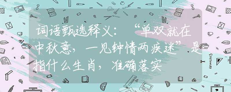 词语甄选释义：“单双就在中秋意，一见钟情两疾迷”是指什么生肖，准确落实