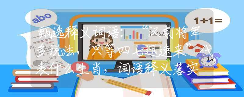 甄选释义词语：“汉前将军多说法，只等四七迅速来”代表什么生肖，词语释义落实