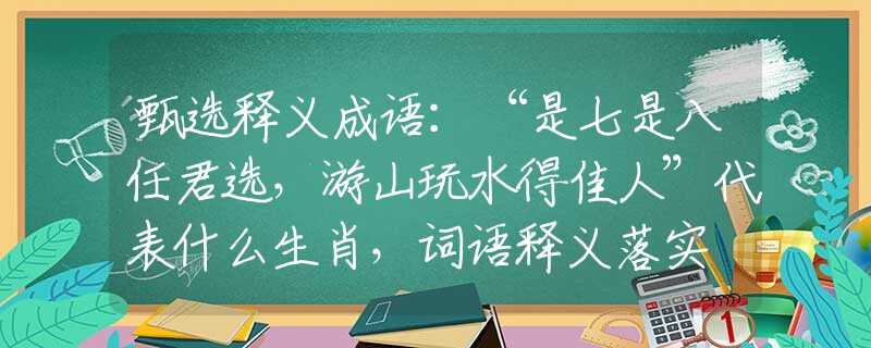 甄选释义成语：“是七是八任君选，游山玩水得佳人”代表什么生肖，词语释义落实