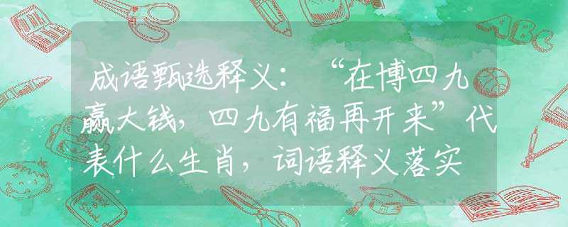 成语甄选释义：“在博四九赢大钱，四九有福再开来”代表什么生肖，词语释义落实