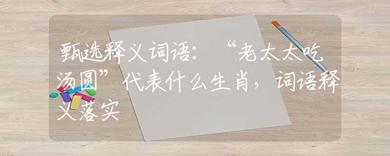 甄选释义词语：“老太太吃汤圆”代表什么生肖，词语释义落实