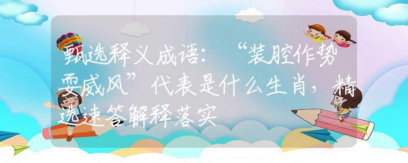 甄选释义成语：“装腔作势耍威风”代表是什么生肖，精选速答解释落实