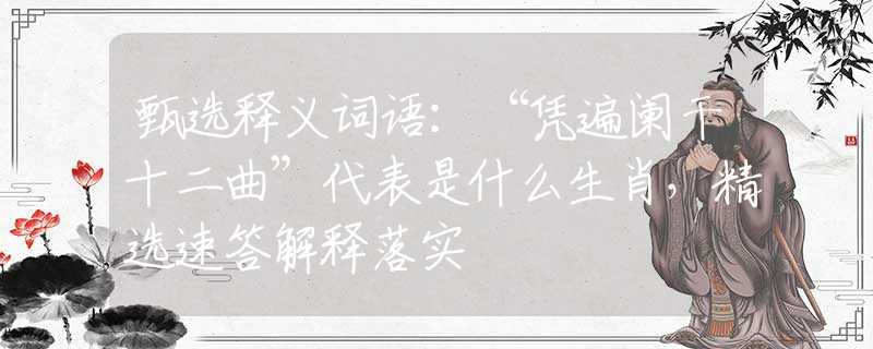 甄选释义词语：“凭遍阑干十二曲”代表是什么生肖，精选速答解释落实