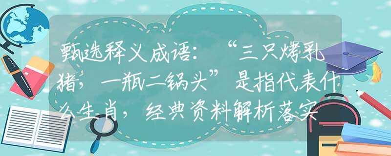 甄选释义成语：“三只烤乳猪，一瓶二锅头”是指代表什么生肖，经典资料解析落实
