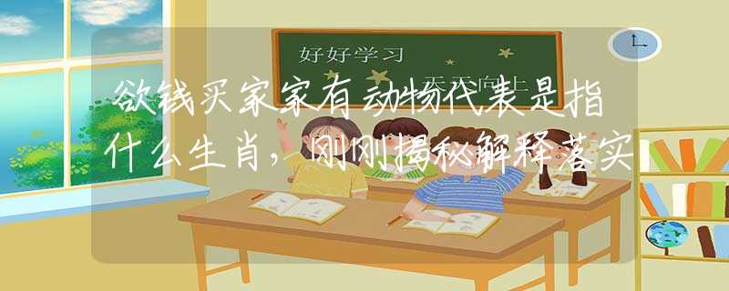 欲钱买家家有动物代表是指什么生肖，刚刚揭秘解释落实