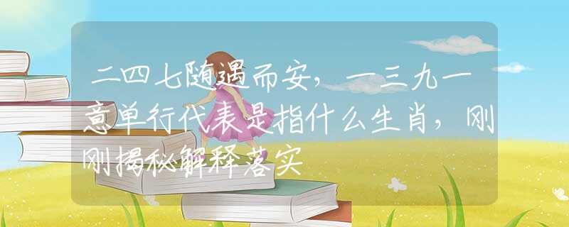 二四七随遇而安，一三九一意单行代表是指什么生肖，刚刚揭秘解释落实