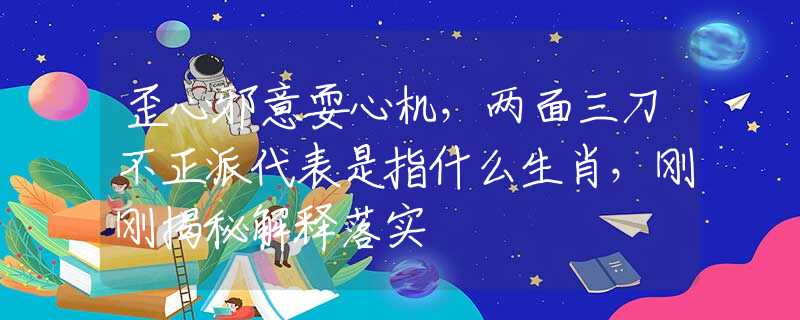 歪心邪意耍心机，两面三刀不正派代表是指什么生肖，刚刚揭秘解释落实