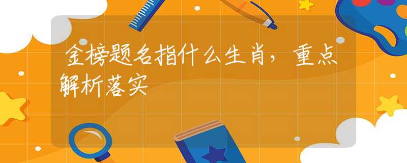 金榜题名指什么生肖，重点解析落实