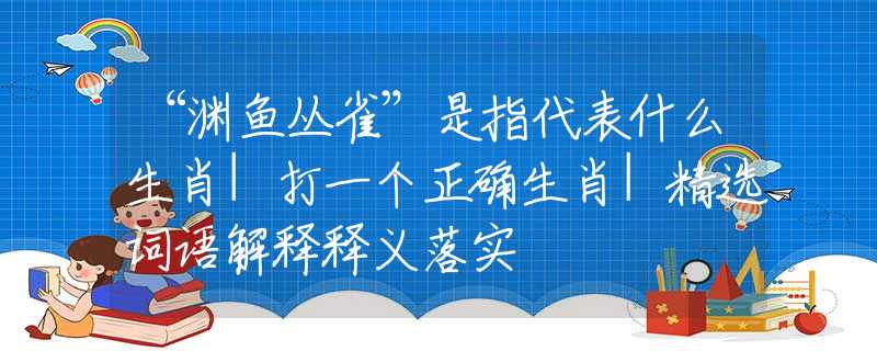 “渊鱼丛雀”是指代表什么生肖|打一个正确生肖|精选词语解释释义落实