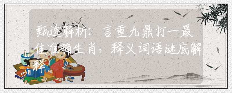 甄选解析：言重九鼎打一最佳准确生肖，释义词语谜底解释