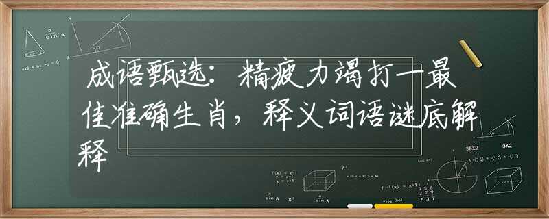成语甄选：精疲力竭打一最佳准确生肖，释义词语谜底解释