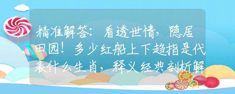 精准解答：看透世情，隐居田园！多少红船上下趋指是代表什么生肖，释义经典剖析解释