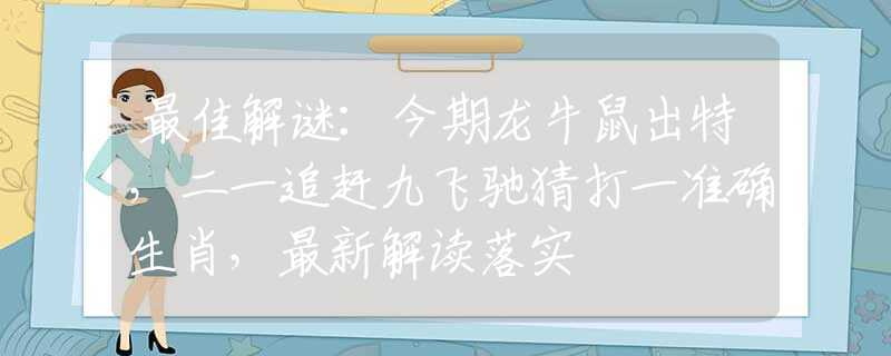 最佳解谜：今期龙牛鼠出特，二一追赶九飞驰猜打一准确生肖，最新解读落实