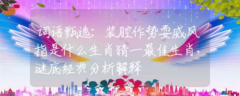词语甄选：装腔作势耍威风指是什么生肖猜一最佳生肖，谜底经典分析解释
