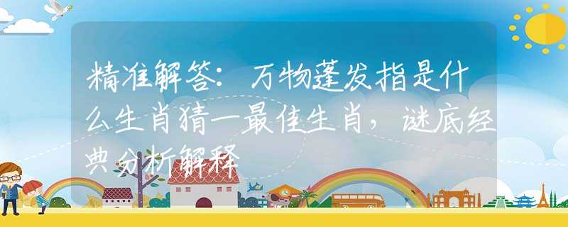 精准解答：万物蓬发指是什么生肖猜一最佳生肖，谜底经典分析解释