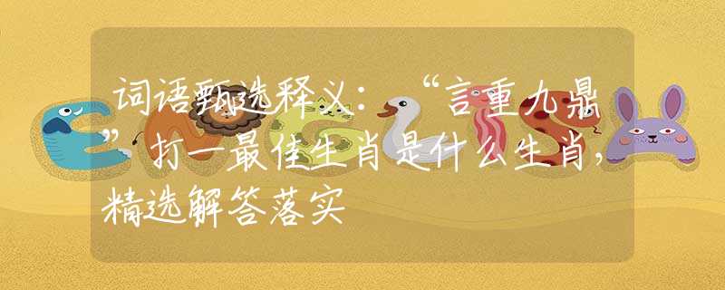 词语甄选释义：“言重九鼎”打一最佳生肖是什么生肖，精选解答落实