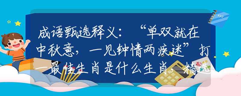 成语甄选释义：“单双就在中秋意，一见钟情两疾迷”打一最佳生肖是什么生肖，精选解答落实