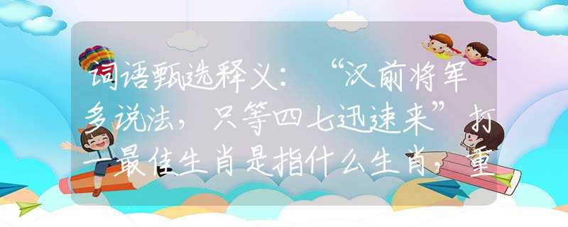 词语甄选释义：“汉前将军多说法，只等四七迅速来”打一最佳生肖是指什么生肖，重点解析落实