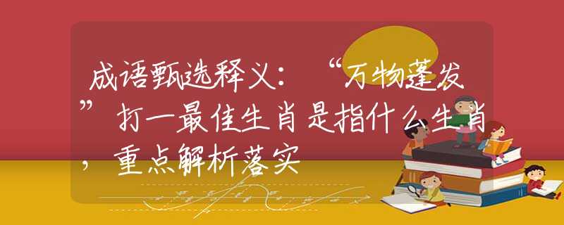 成语甄选释义：“万物蓬发”打一最佳生肖是指什么生肖，重点解析落实