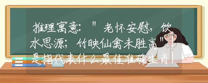 推理寓意:＂老怀安慰，饮水思源；竹映仙禽未胜高＂|是指代表什么最佳准确生肖|猜解一词语作答释义解释
