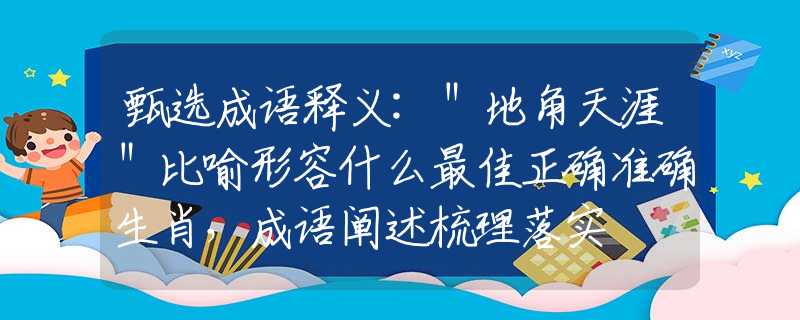 甄选成语释义:＂地角天涯＂比喻形容什么最佳正确准确生肖，成语阐述梳理落实