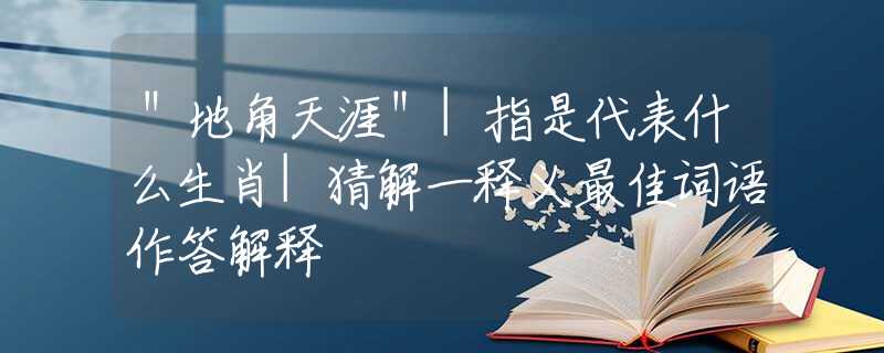 ＂地角天涯＂|指是代表什么生肖|猜解一释义最佳词语作答解释