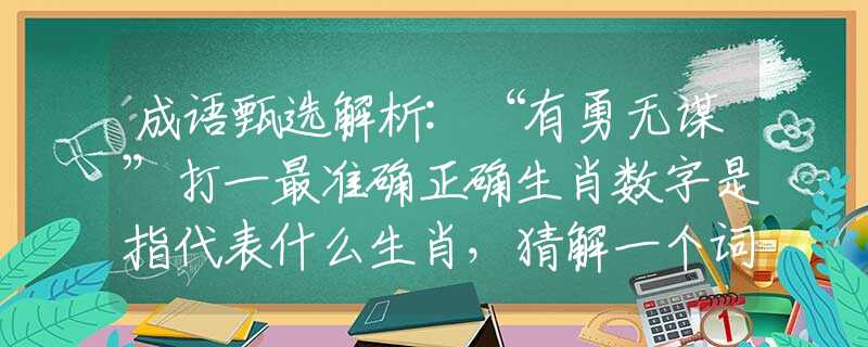 成语甄选解析:“有勇无谋”打一最准确正确生肖数字是指代表什么生肖，猜解一个词语释义解析落实