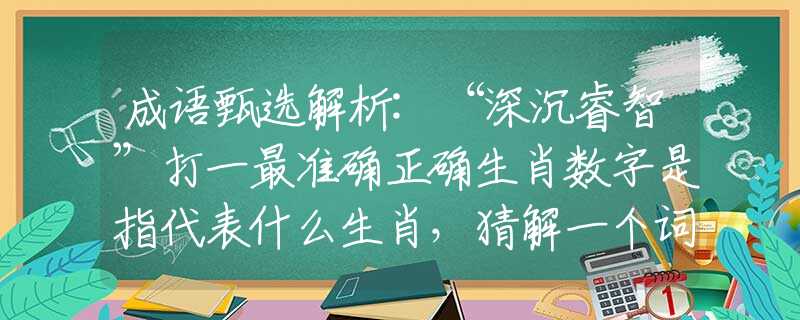 成语甄选解析:“深沉睿智”打一最准确正确生肖数字是指代表什么生肖，猜解一个词语释义解析落实
