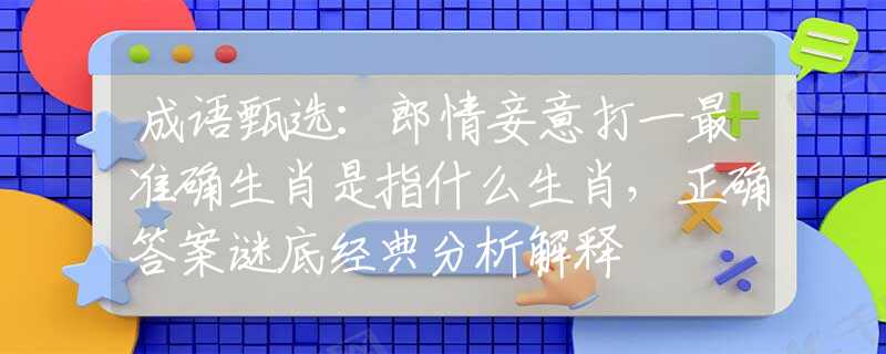 成语甄选：郎情妾意打一最准确生肖是指什么生肖，正确答案谜底经典分析解释
