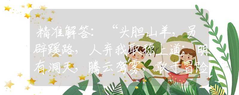 精准解答：“头胆山羊，另辟蹊路，人弃我取称上道；明有洞天，腾云驾雾，敢于冒险有福报。”是指哪一个生肖，猜打一释义最佳成语解释