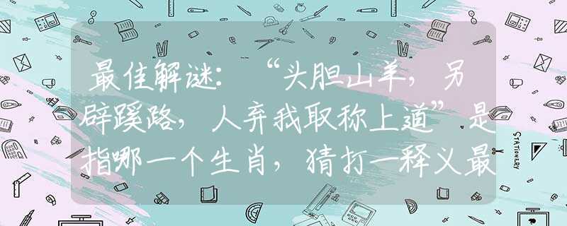 最佳解谜：“头胆山羊，另辟蹊路，人弃我取称上道”是指哪一个生肖，猜打一释义最佳成语解释