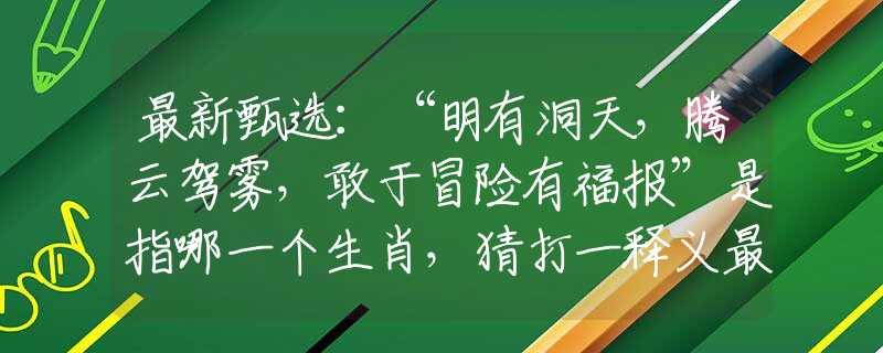 最新甄选：“明有洞天，腾云驾雾，敢于冒险有福报”是指哪一个生肖，猜打一释义最佳成语解释