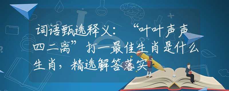词语甄选释义：“叶叶声声四二离”打一最佳生肖是什么生肖，精选解答落实