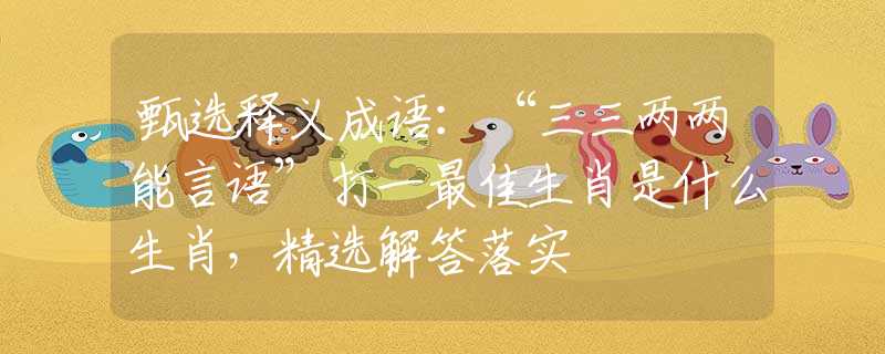 甄选释义成语：“三三两两能言语”打一最佳生肖是什么生肖，精选解答落实