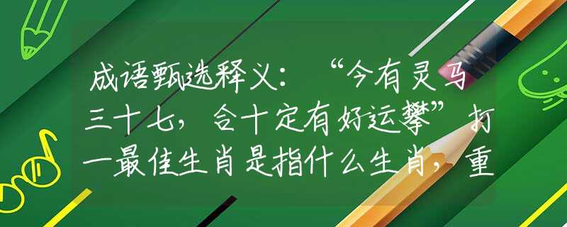 成语甄选释义：“今有灵马三十七，合十定有好运攀”打一最佳生肖是指什么生肖，重点解析落实