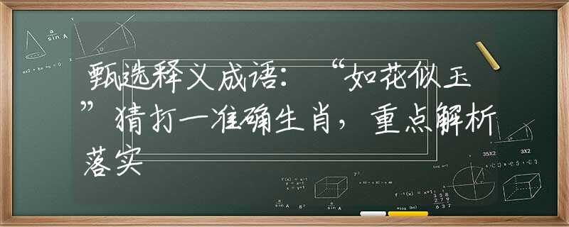 甄选释义成语：“如花似玉”猜打一准确生肖，重点解析落实