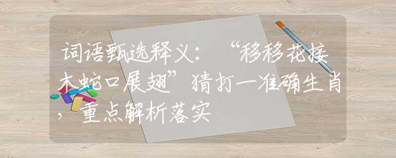词语甄选释义：“移移花接木蛇口展翅”猜打一准确生肖，重点解析落实