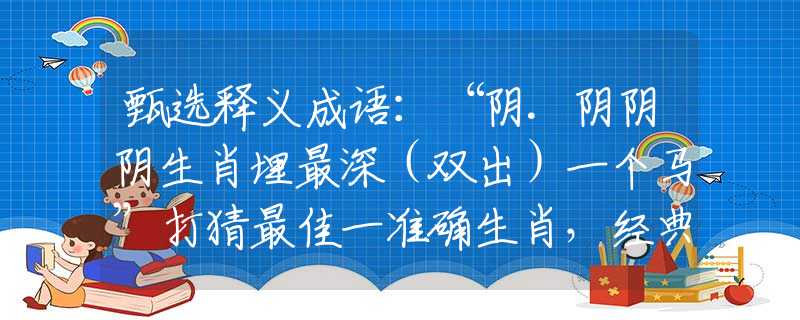甄选释义成语：“阴.阴阴阴生肖埋最深（双出）一个马”打猜最佳一准确生肖，经典答案解答落实