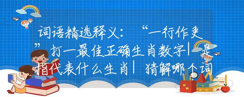 词语精选释义：“一行作吏”打一最佳正确生肖数字|是指代表什么生肖|猜解哪个词语释义解释作答