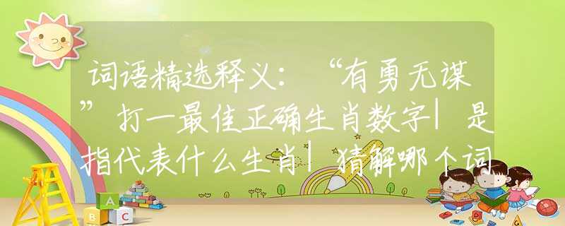 词语精选释义：“有勇无谋”打一最佳正确生肖数字|是指代表什么生肖|猜解哪个词语释义解释作答
